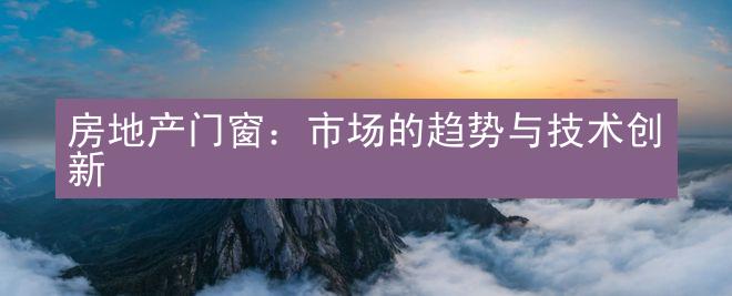 房地产门窗：市场的趋势与技术创新