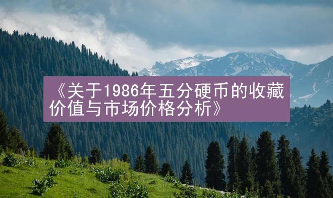 《关于1986年五分硬币的收藏价值与市场价格分析》