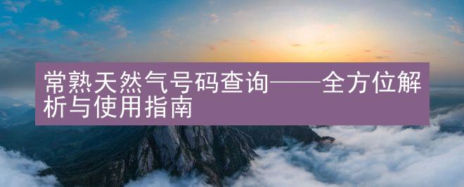 常熟天然气号码查询——全方位解析与使用指南