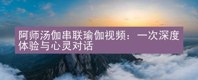 阿师汤伽串联瑜伽视频：一次深度体验与心灵对话