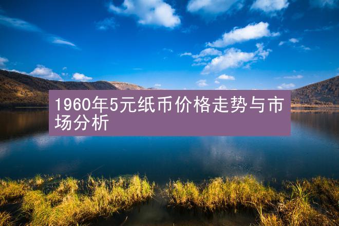 1960年5元纸币价格走势与市场分析