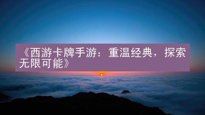 《西游卡牌手游：重温经典，探索无限可能》