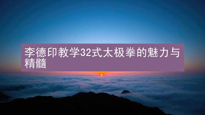 李德印教学32式太极拳的魅力与精髓