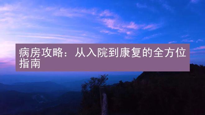 病房攻略：从入院到康复的全方位指南