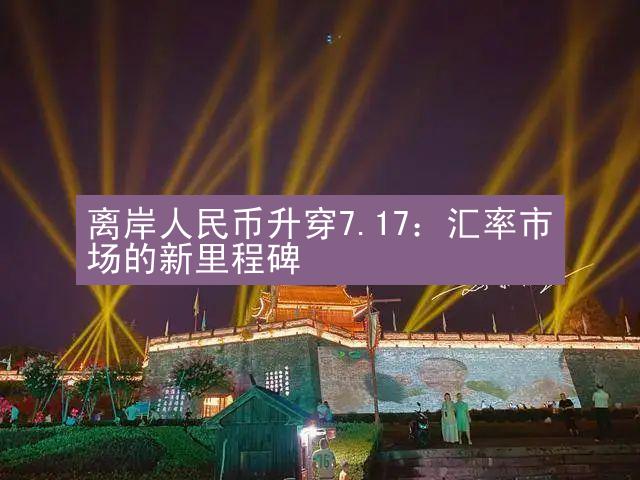 离岸人民币升穿7.17：汇率市场的新里程碑