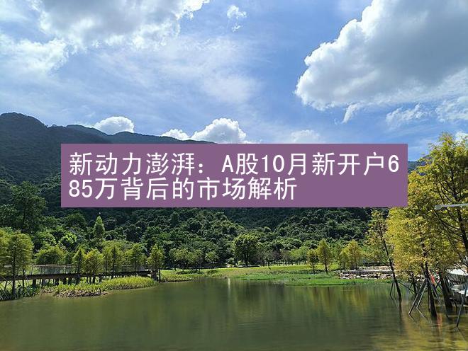 新动力澎湃：A股10月新开户685万背后的市场解析