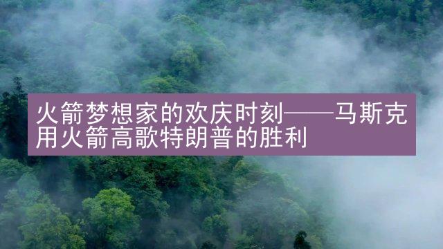 火箭梦想家的欢庆时刻——马斯克用火箭高歌特朗普的胜利