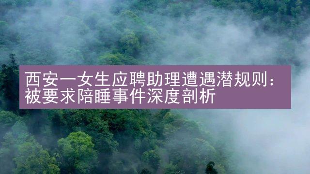 西安一女生应聘助理遭遇潜规则：被要求陪睡事件深度剖析