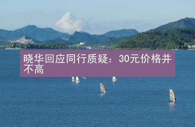 晓华回应同行质疑：30元价格并不高