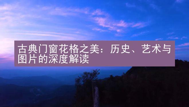 古典门窗花格之美：历史、艺术与图片的深度解读