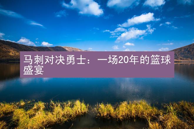 马刺对决勇士：一场20年的篮球盛宴