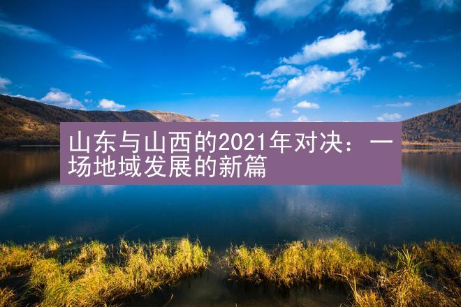 山东与山西的2021年对决：一场地域发展的新篇