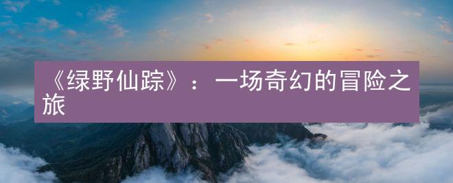 《绿野仙踪》：一场奇幻的冒险之旅