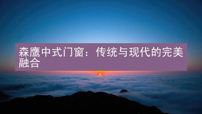 森鹰中式门窗：传统与现代的完美融合