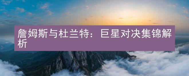 詹姆斯与杜兰特：巨星对决集锦解析