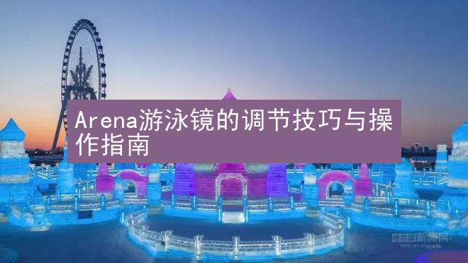 Arena游泳镜的调节技巧与操作指南