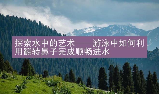 探索水中的艺术——游泳中如何利用翻转鼻子完成顺畅进水