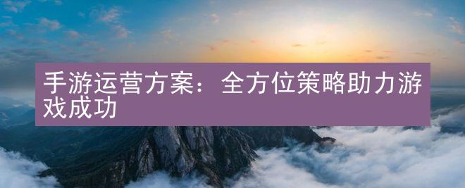 手游运营方案：全方位策略助力游戏成功