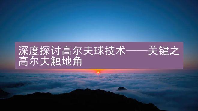 深度探讨高尔夫球技术——关键之高尔夫触地角