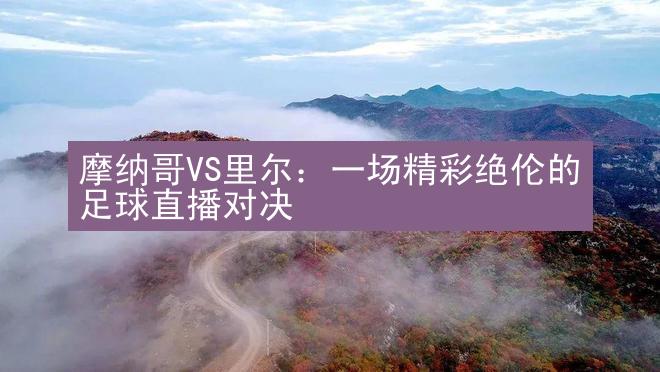 摩纳哥VS里尔：一场精彩绝伦的足球直播对决