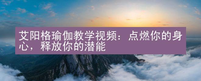 艾阳格瑜伽教学视频：点燃你的身心，释放你的潜能