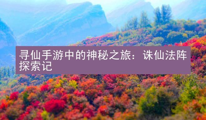 寻仙手游中的神秘之旅：诛仙法阵探索记