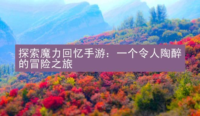 探索魔力回忆手游：一个令人陶醉的冒险之旅