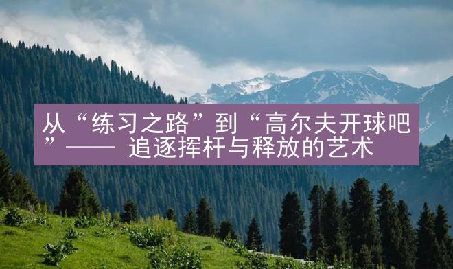 从“练习之路”到“高尔夫开球吧”—— 追逐挥杆与释放的艺术