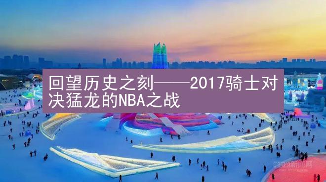 回望历史之刻——2017骑士对决猛龙的NBA之战