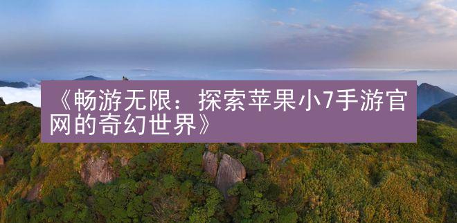 《畅游无限：探索苹果小7手游官网的奇幻世界》