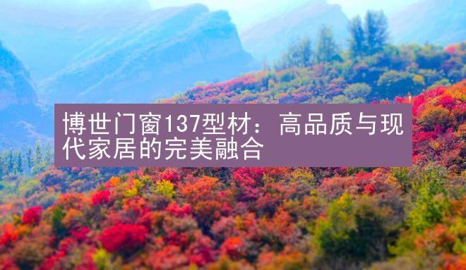 博世门窗137型材：高品质与现代家居的完美融合