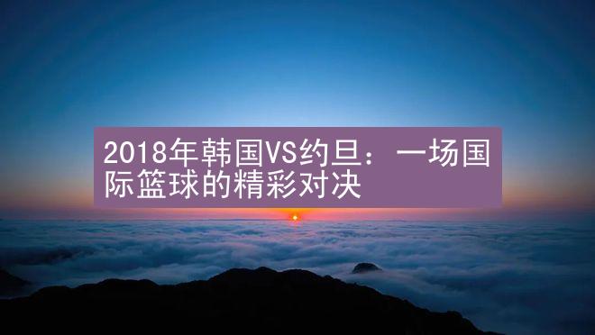 2018年韩国VS约旦：一场国际篮球的精彩对决