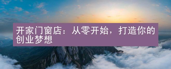 开家门窗店：从零开始，打造你的创业梦想