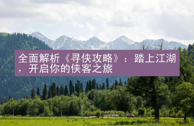 全面解析《寻侠攻略》：踏上江湖，开启你的侠客之旅