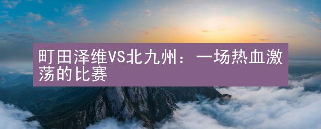 町田泽维VS北九州：一场热血激荡的比赛