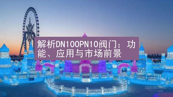 解析DN100PN10阀门：功能、应用与市场前景