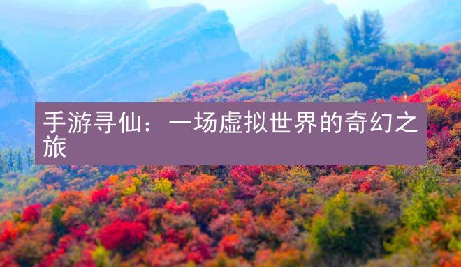 手游寻仙：一场虚拟世界的奇幻之旅