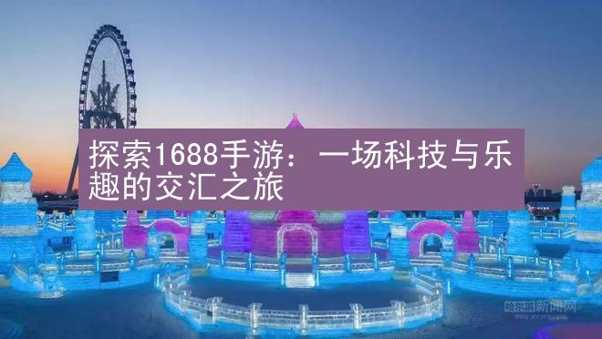 探索1688手游：一场科技与乐趣的交汇之旅