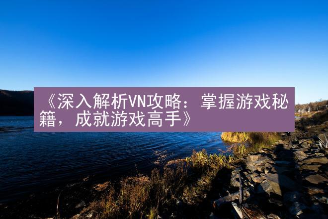 《深入解析VN攻略：掌握游戏秘籍，成就游戏高手》