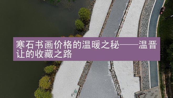 寒石书画价格的温暖之秘——温晋让的收藏之路